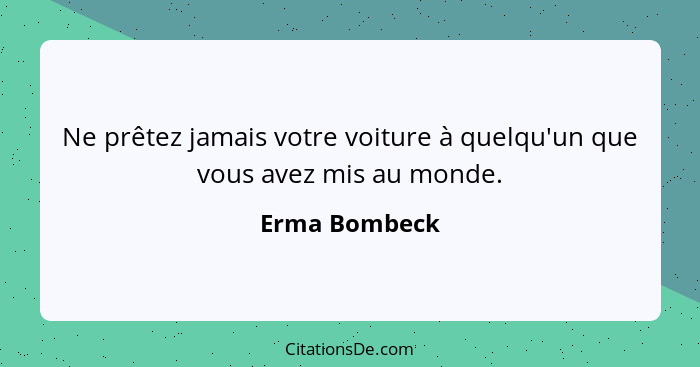 Ne prêtez jamais votre voiture à quelqu'un que vous avez mis au monde.... - Erma Bombeck