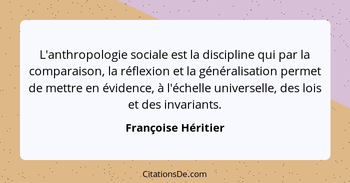 L'anthropologie sociale est la discipline qui par la comparaison, la réflexion et la généralisation permet de mettre en évidence,... - Françoise Héritier