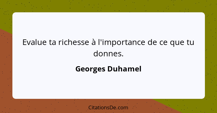 Evalue ta richesse à l'importance de ce que tu donnes.... - Georges Duhamel