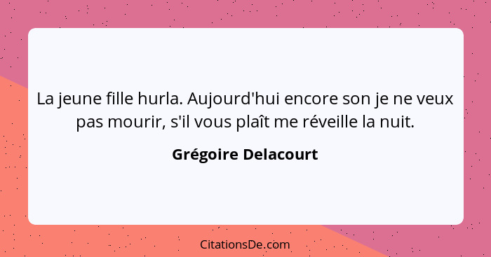 La jeune fille hurla. Aujourd'hui encore son je ne veux pas mourir, s'il vous plaît me réveille la nuit.... - Grégoire Delacourt