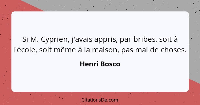 Si M. Cyprien, j'avais appris, par bribes, soit à l'école, soit même à la maison, pas mal de choses.... - Henri Bosco