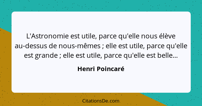 L'Astronomie est utile, parce qu'elle nous élève au-dessus de nous-mêmes ; elle est utile, parce qu'elle est grande ; elle... - Henri Poincaré