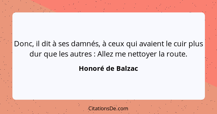 Donc, il dit à ses damnés, à ceux qui avaient le cuir plus dur que les autres : Allez me nettoyer la route.... - Honoré de Balzac