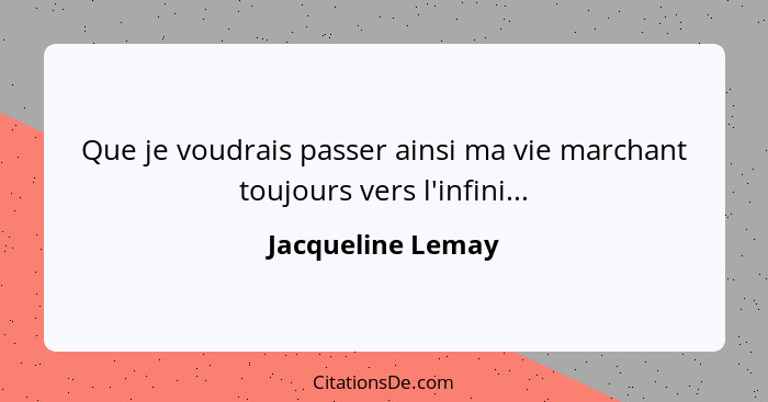 Que je voudrais passer ainsi ma vie marchant toujours vers l'infini...... - Jacqueline Lemay