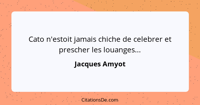 Cato n'estoit jamais chiche de celebrer et prescher les louanges...... - Jacques Amyot