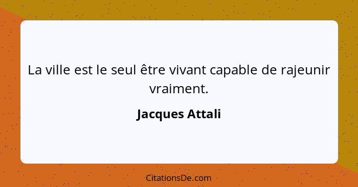 La ville est le seul être vivant capable de rajeunir vraiment.... - Jacques Attali