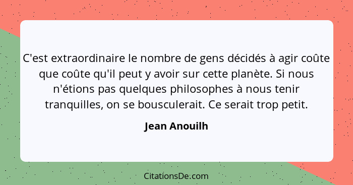 C'est extraordinaire le nombre de gens décidés à agir coûte que coûte qu'il peut y avoir sur cette planète. Si nous n'étions pas quelqu... - Jean Anouilh