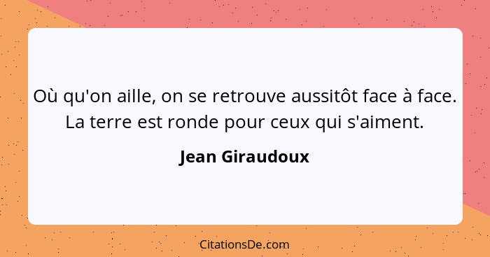 Où qu'on aille, on se retrouve aussitôt face à face. La terre est ronde pour ceux qui s'aiment.... - Jean Giraudoux