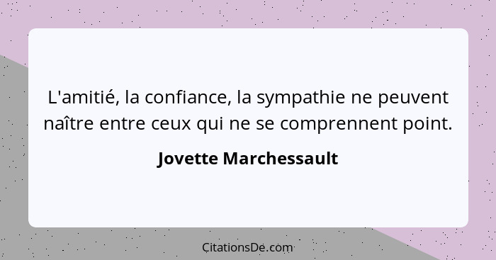 L'amitié, la confiance, la sympathie ne peuvent naître entre ceux qui ne se comprennent point.... - Jovette Marchessault
