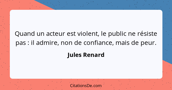 Quand un acteur est violent, le public ne résiste pas : il admire, non de confiance, mais de peur.... - Jules Renard