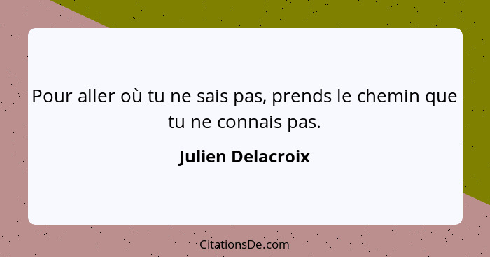 Pour aller où tu ne sais pas, prends le chemin que tu ne connais pas.... - Julien Delacroix