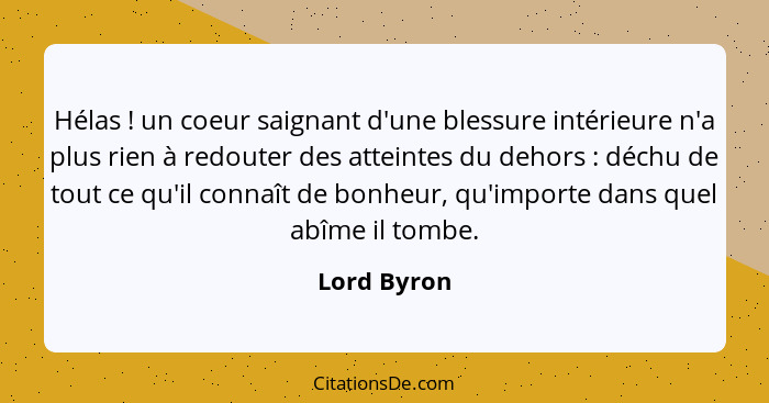 Hélas ! un coeur saignant d'une blessure intérieure n'a plus rien à redouter des atteintes du dehors : déchu de tout ce qu'il c... - Lord Byron