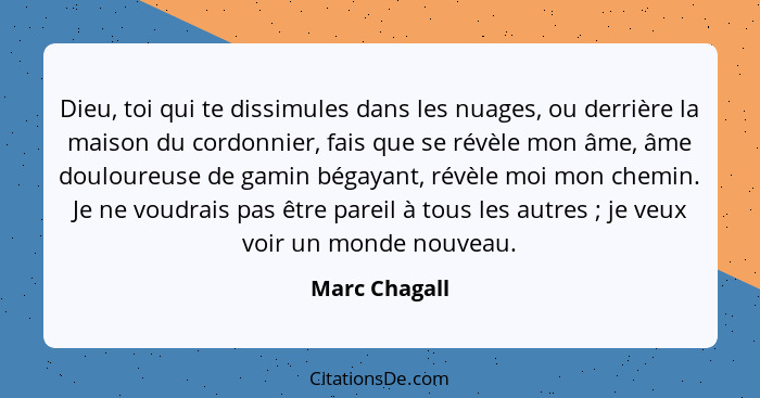 Dieu, toi qui te dissimules dans les nuages, ou derrière la maison du cordonnier, fais que se révèle mon âme, âme douloureuse de gamin... - Marc Chagall