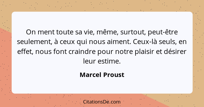 On ment toute sa vie, même, surtout, peut-être seulement, à ceux qui nous aiment. Ceux-là seuls, en effet, nous font craindre pour not... - Marcel Proust