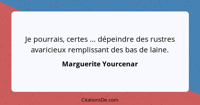 Je pourrais, certes ... dépeindre des rustres avaricieux remplissant des bas de laine.... - Marguerite Yourcenar