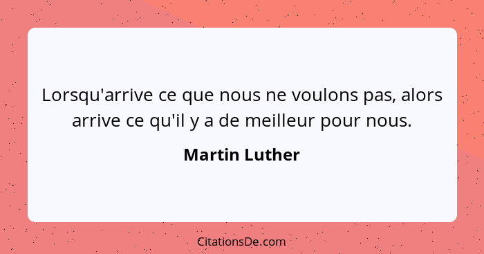 Lorsqu'arrive ce que nous ne voulons pas, alors arrive ce qu'il y a de meilleur pour nous.... - Martin Luther