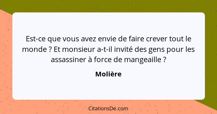 Est-ce que vous avez envie de faire crever tout le monde ? Et monsieur a-t-il invité des gens pour les assassiner à force de mangeaille... - Molière