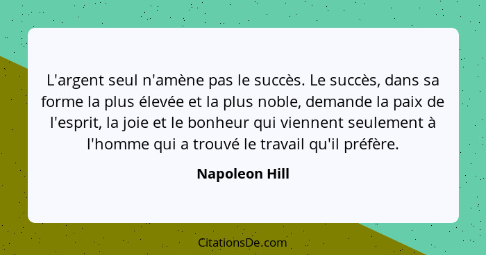 L'argent seul n'amène pas le succès. Le succès, dans sa forme la plus élevée et la plus noble, demande la paix de l'esprit, la joie et... - Napoleon Hill