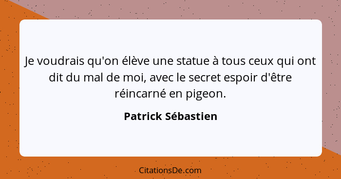 Je voudrais qu'on élève une statue à tous ceux qui ont dit du mal de moi, avec le secret espoir d'être réincarné en pigeon.... - Patrick Sébastien