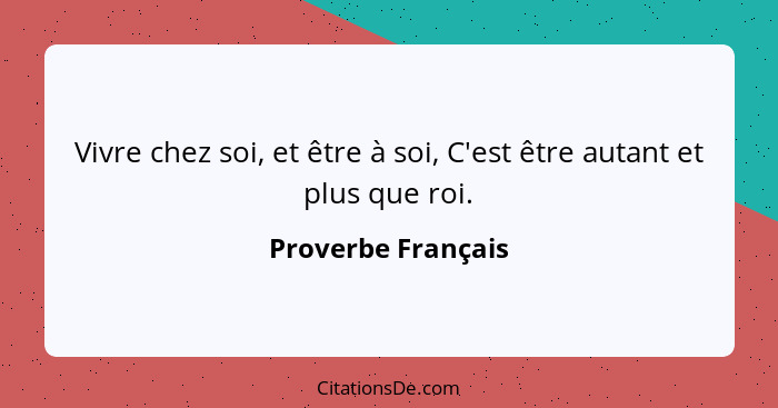 Vivre chez soi, et être à soi, C'est être autant et plus que roi.... - Proverbe Français