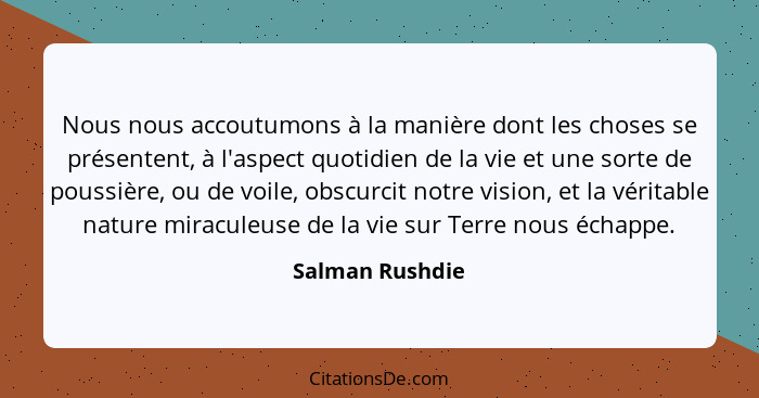 Nous nous accoutumons à la manière dont les choses se présentent, à l'aspect quotidien de la vie et une sorte de poussière, ou de voi... - Salman Rushdie