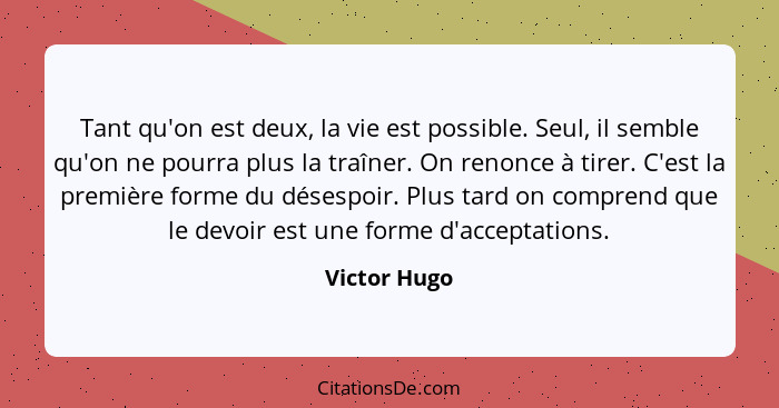 Tant qu'on est deux, la vie est possible. Seul, il semble qu'on ne pourra plus la traîner. On renonce à tirer. C'est la première forme d... - Victor Hugo