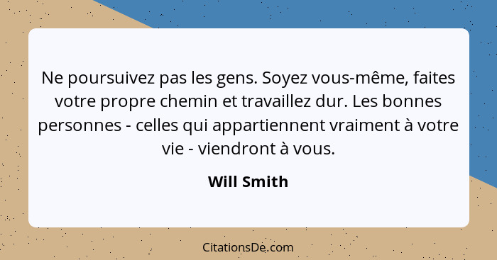 Ne poursuivez pas les gens. Soyez vous-même, faites votre propre chemin et travaillez dur. Les bonnes personnes - celles qui appartiennen... - Will Smith