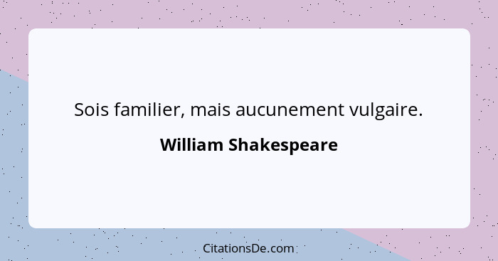 Sois familier, mais aucunement vulgaire.... - William Shakespeare