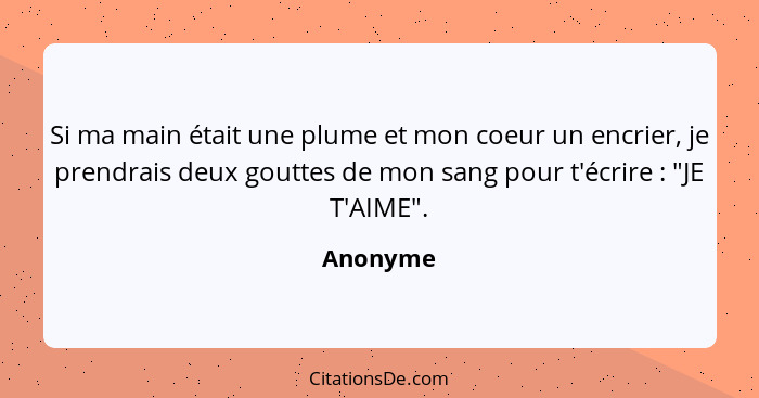 Si ma main était une plume et mon coeur un encrier, je prendrais deux gouttes de mon sang pour t'écrire : "JE T'AIME".... - Anonyme