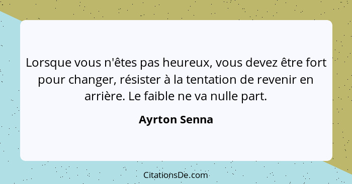 Lorsque vous n'êtes pas heureux, vous devez être fort pour changer, résister à la tentation de revenir en arrière. Le faible ne va null... - Ayrton Senna