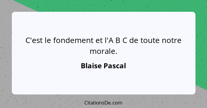 C'est le fondement et l'A B C de toute notre morale.... - Blaise Pascal