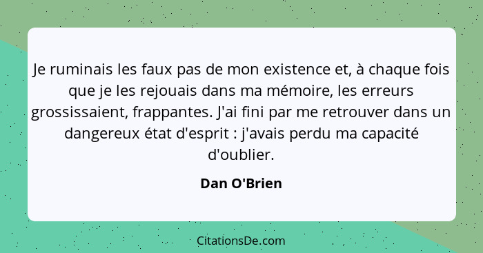 Je ruminais les faux pas de mon existence et, à chaque fois que je les rejouais dans ma mémoire, les erreurs grossissaient, frappant... - Dan O'Brien