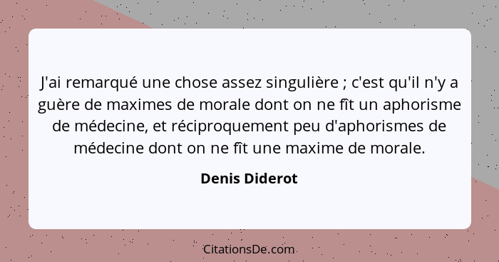 J'ai remarqué une chose assez singulière ; c'est qu'il n'y a guère de maximes de morale dont on ne fît un aphorisme de médecine,... - Denis Diderot