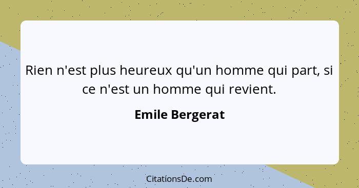 Rien n'est plus heureux qu'un homme qui part, si ce n'est un homme qui revient.... - Emile Bergerat