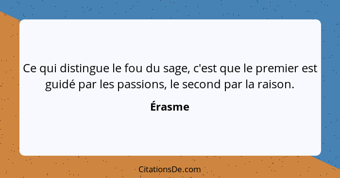 Ce qui distingue le fou du sage, c'est que le premier est guidé par les passions, le second par la raison.... - Érasme