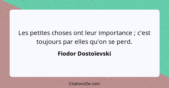 Les petites choses ont leur importance ; c'est toujours par elles qu'on se perd.... - Fiodor Dostoïevski