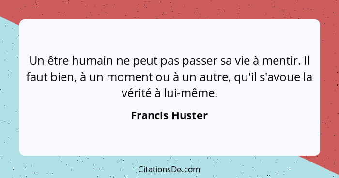 Un être humain ne peut pas passer sa vie à mentir. Il faut bien, à un moment ou à un autre, qu'il s'avoue la vérité à lui-même.... - Francis Huster