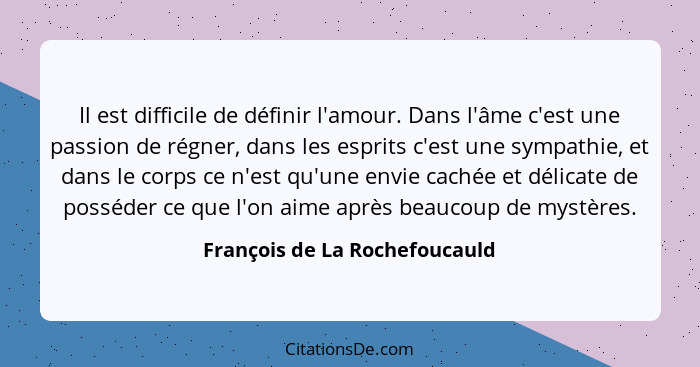 Il est difficile de définir l'amour. Dans l'âme c'est une passion de régner, dans les esprits c'est une sympathie, et d... - François de La Rochefoucauld