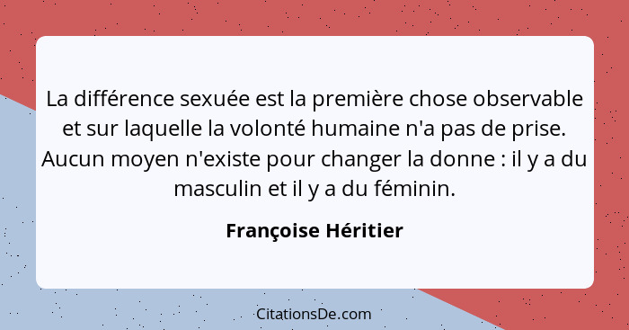 La différence sexuée est la première chose observable et sur laquelle la volonté humaine n'a pas de prise. Aucun moyen n'existe p... - Françoise Héritier