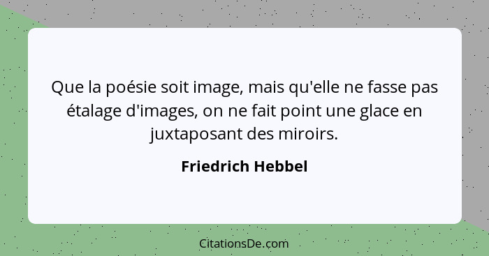 Que la poésie soit image, mais qu'elle ne fasse pas étalage d'images, on ne fait point une glace en juxtaposant des miroirs.... - Friedrich Hebbel