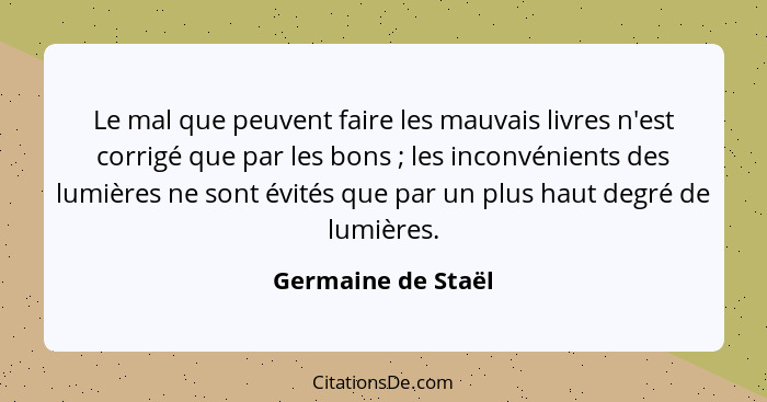 Le mal que peuvent faire les mauvais livres n'est corrigé que par les bons ; les inconvénients des lumières ne sont évités qu... - Germaine de Staël