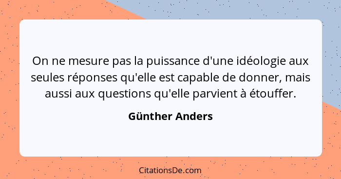 On ne mesure pas la puissance d'une idéologie aux seules réponses qu'elle est capable de donner, mais aussi aux questions qu'elle par... - Günther Anders