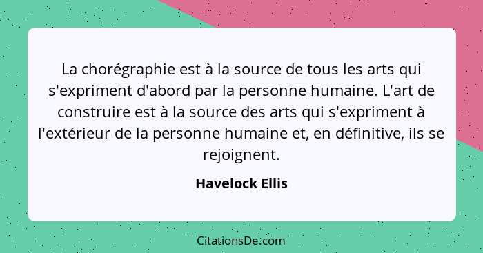 La chorégraphie est à la source de tous les arts qui s'expriment d'abord par la personne humaine. L'art de construire est à la source... - Havelock Ellis