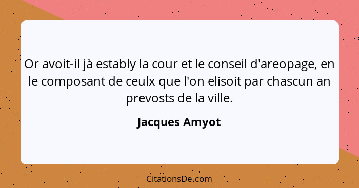 Or avoit-il jà estably la cour et le conseil d'areopage, en le composant de ceulx que l'on elisoit par chascun an prevosts de la ville... - Jacques Amyot