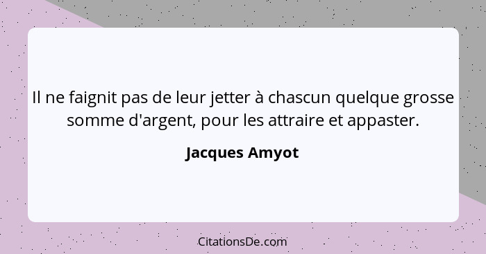 Il ne faignit pas de leur jetter à chascun quelque grosse somme d'argent, pour les attraire et appaster.... - Jacques Amyot