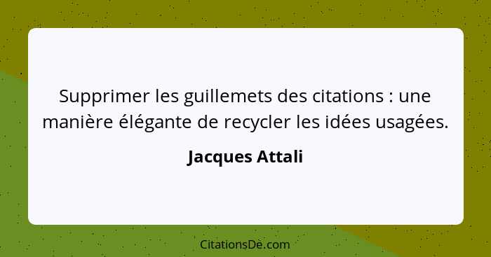 Supprimer les guillemets des citations : une manière élégante de recycler les idées usagées.... - Jacques Attali