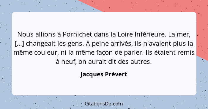 Nous allions à Pornichet dans la Loire Inférieure. La mer, [...] changeait les gens. A peine arrivés, ils n'avaient plus la même cou... - Jacques Prévert