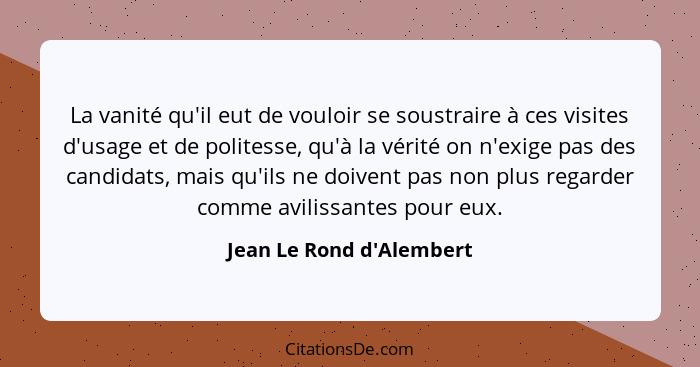 La vanité qu'il eut de vouloir se soustraire à ces visites d'usage et de politesse, qu'à la vérité on n'exige pas des ca... - Jean Le Rond d'Alembert