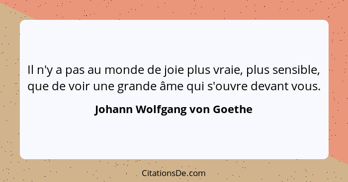 Il n'y a pas au monde de joie plus vraie, plus sensible, que de voir une grande âme qui s'ouvre devant vous.... - Johann Wolfgang von Goethe