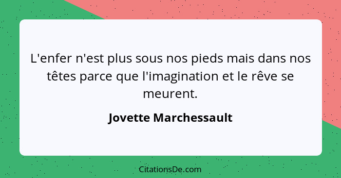 L'enfer n'est plus sous nos pieds mais dans nos têtes parce que l'imagination et le rêve se meurent.... - Jovette Marchessault